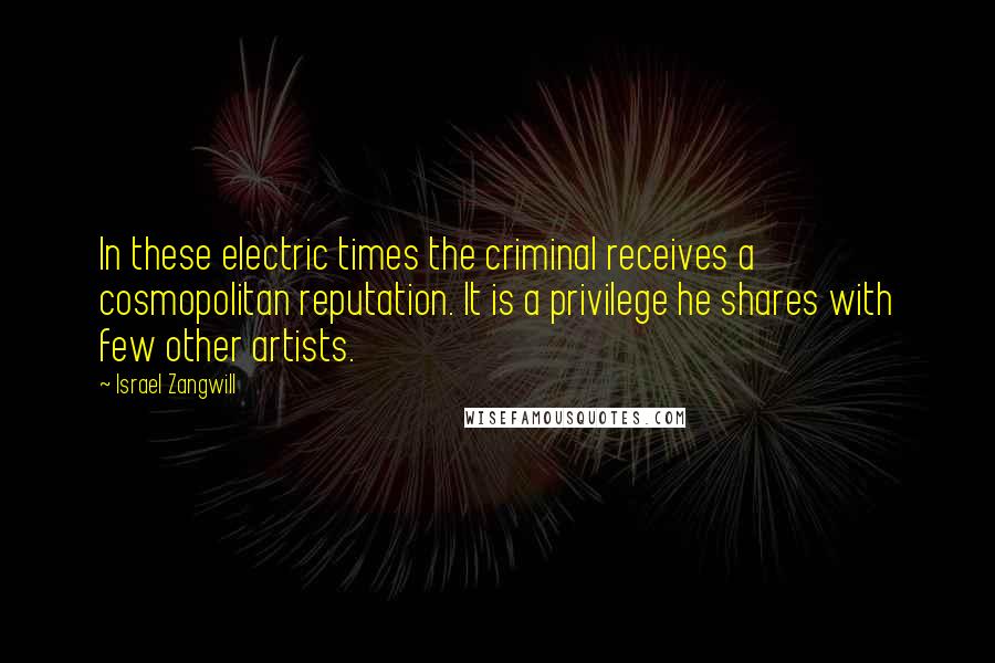 Israel Zangwill Quotes: In these electric times the criminal receives a cosmopolitan reputation. It is a privilege he shares with few other artists.