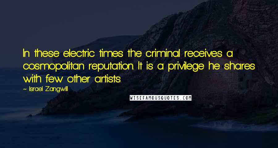 Israel Zangwill Quotes: In these electric times the criminal receives a cosmopolitan reputation. It is a privilege he shares with few other artists.