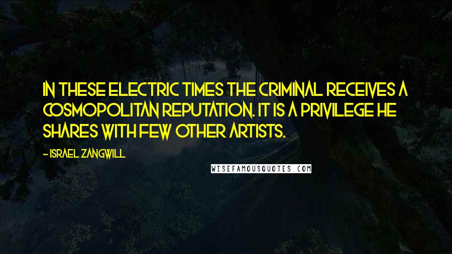 Israel Zangwill Quotes: In these electric times the criminal receives a cosmopolitan reputation. It is a privilege he shares with few other artists.