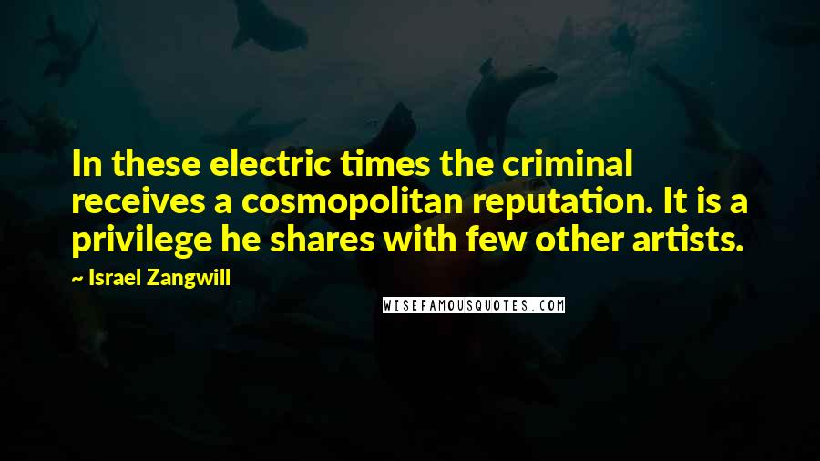 Israel Zangwill Quotes: In these electric times the criminal receives a cosmopolitan reputation. It is a privilege he shares with few other artists.