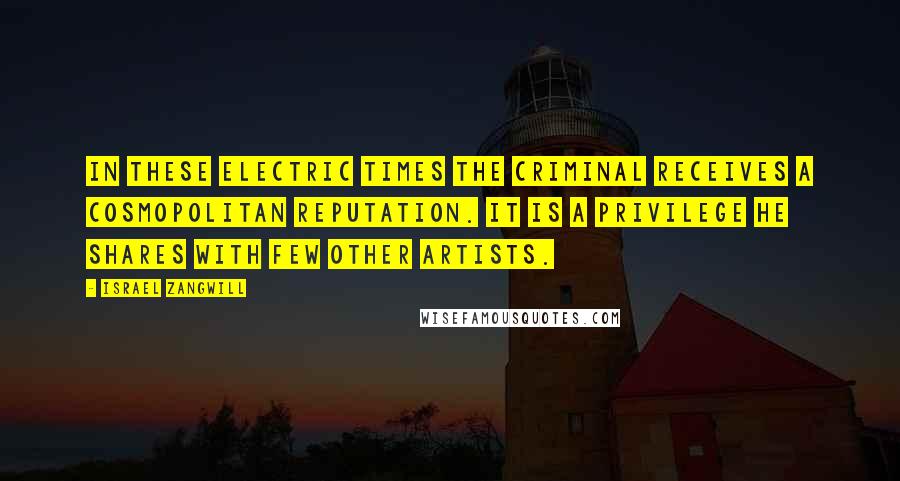 Israel Zangwill Quotes: In these electric times the criminal receives a cosmopolitan reputation. It is a privilege he shares with few other artists.