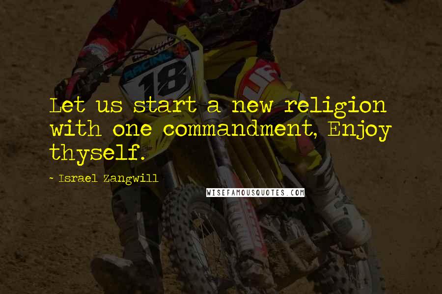 Israel Zangwill Quotes: Let us start a new religion with one commandment, Enjoy thyself.