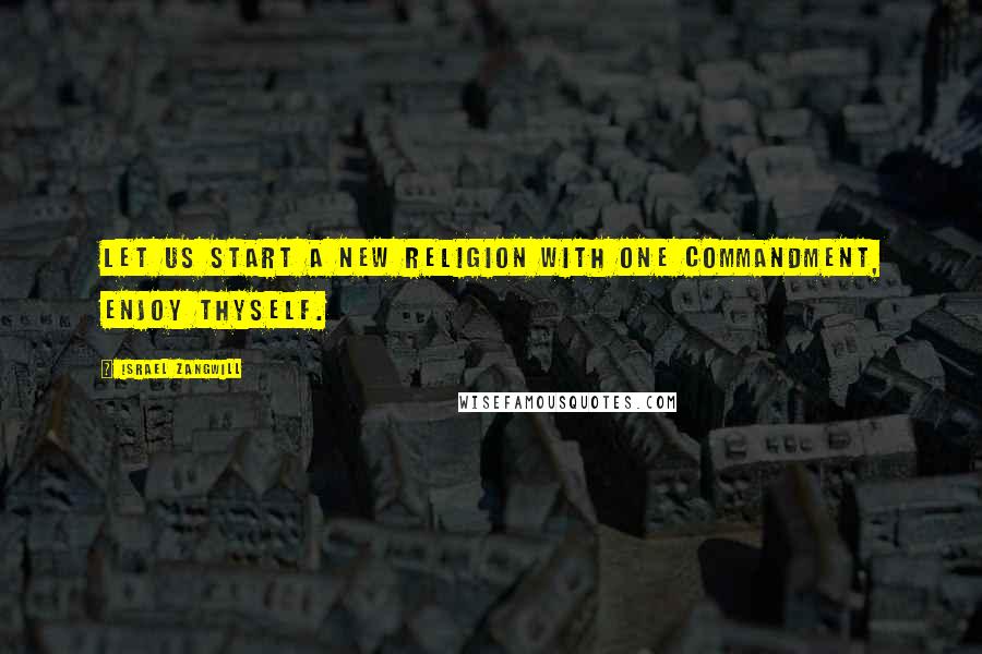 Israel Zangwill Quotes: Let us start a new religion with one commandment, Enjoy thyself.