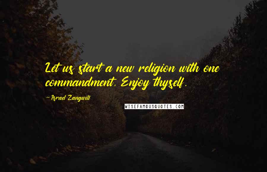 Israel Zangwill Quotes: Let us start a new religion with one commandment, Enjoy thyself.