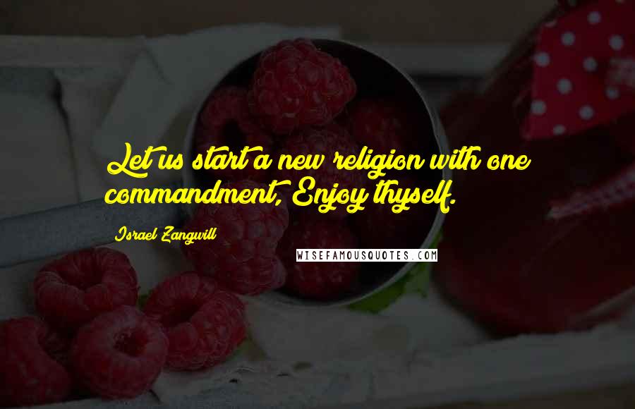 Israel Zangwill Quotes: Let us start a new religion with one commandment, Enjoy thyself.