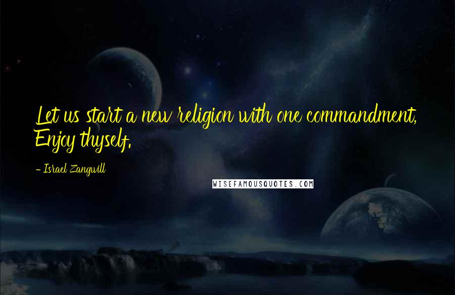 Israel Zangwill Quotes: Let us start a new religion with one commandment, Enjoy thyself.