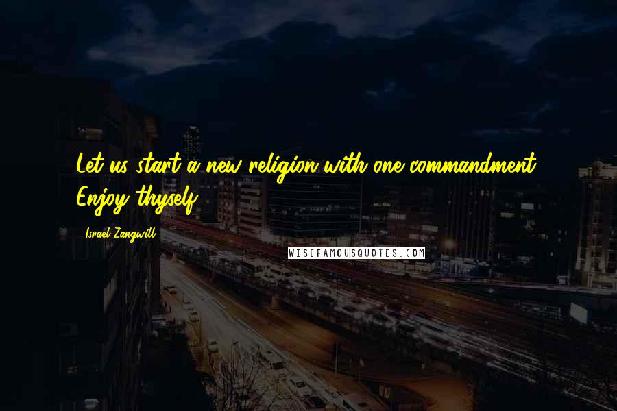 Israel Zangwill Quotes: Let us start a new religion with one commandment, Enjoy thyself.