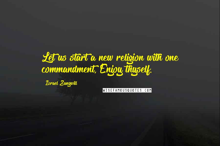 Israel Zangwill Quotes: Let us start a new religion with one commandment, Enjoy thyself.