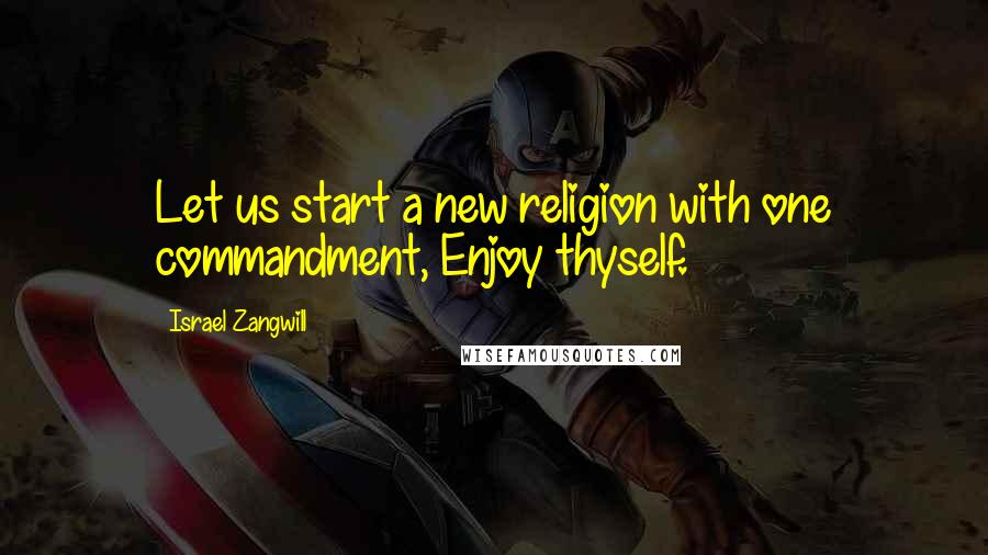 Israel Zangwill Quotes: Let us start a new religion with one commandment, Enjoy thyself.