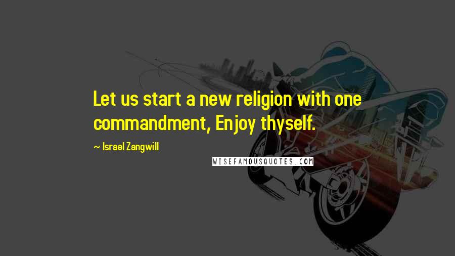 Israel Zangwill Quotes: Let us start a new religion with one commandment, Enjoy thyself.