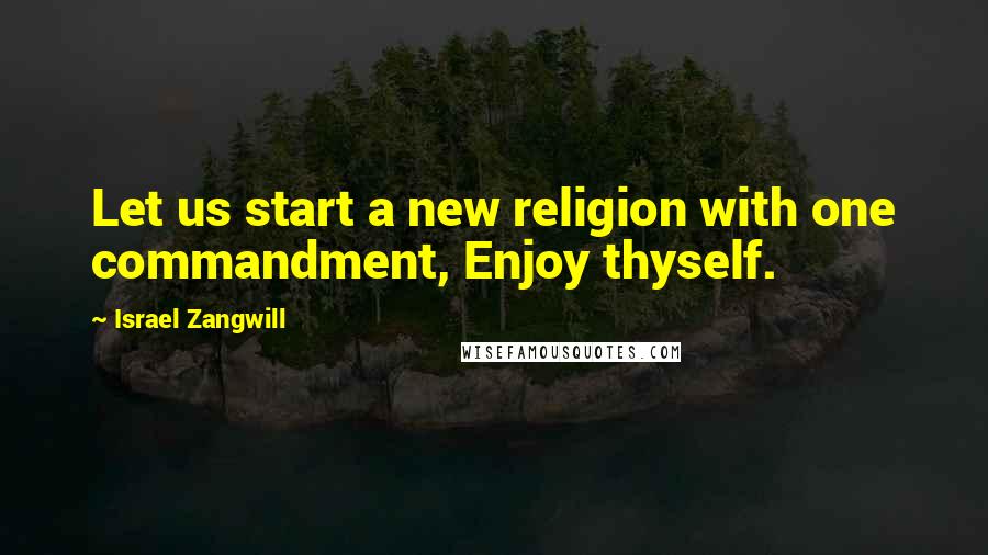 Israel Zangwill Quotes: Let us start a new religion with one commandment, Enjoy thyself.