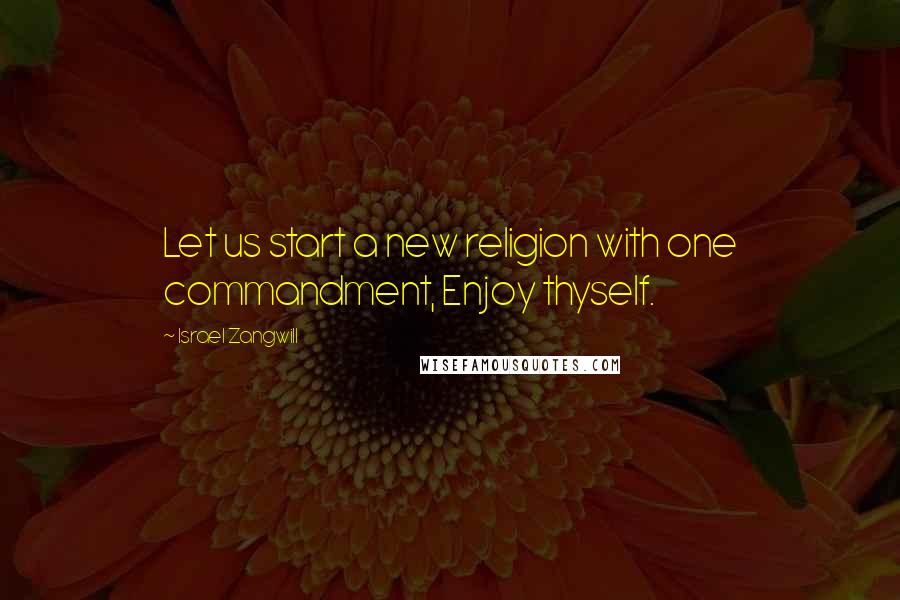 Israel Zangwill Quotes: Let us start a new religion with one commandment, Enjoy thyself.