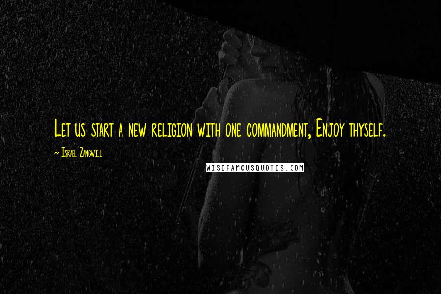 Israel Zangwill Quotes: Let us start a new religion with one commandment, Enjoy thyself.