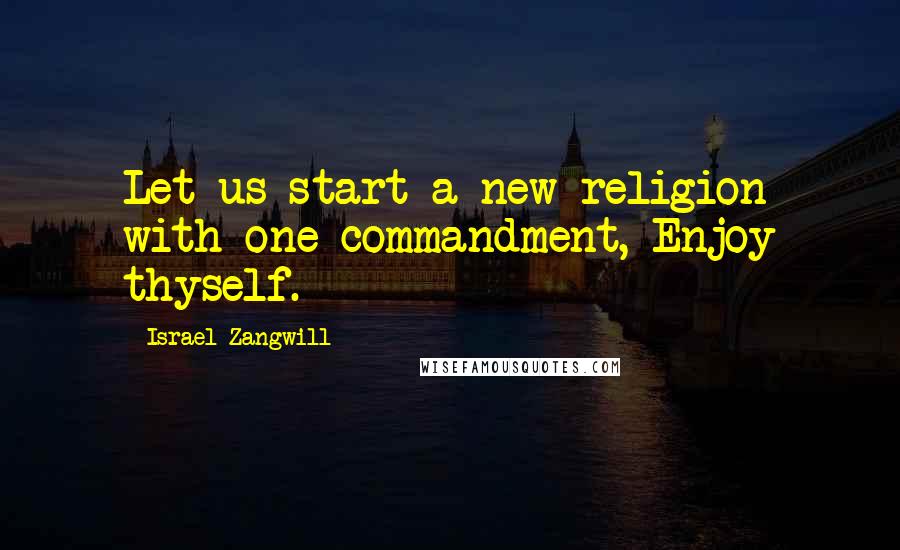 Israel Zangwill Quotes: Let us start a new religion with one commandment, Enjoy thyself.