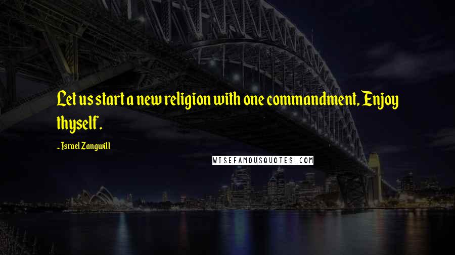 Israel Zangwill Quotes: Let us start a new religion with one commandment, Enjoy thyself.