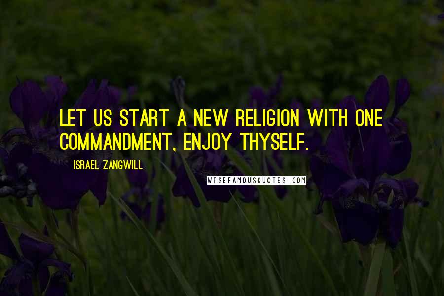 Israel Zangwill Quotes: Let us start a new religion with one commandment, Enjoy thyself.