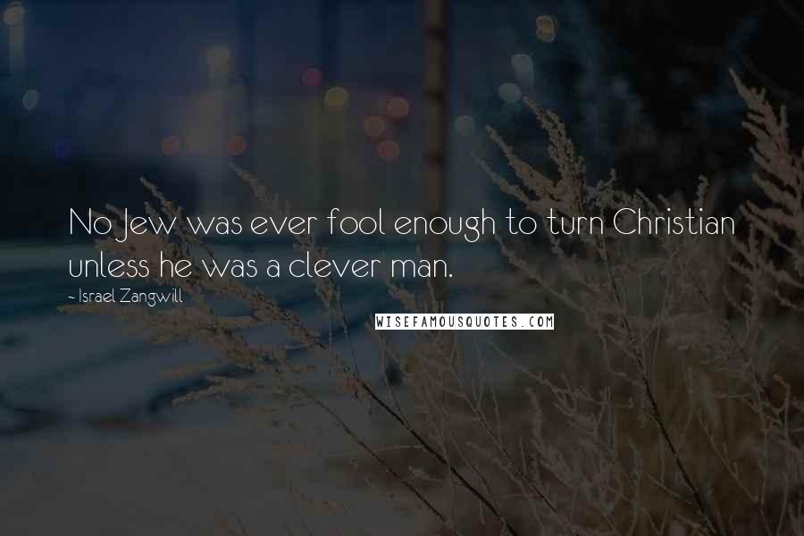 Israel Zangwill Quotes: No Jew was ever fool enough to turn Christian unless he was a clever man.