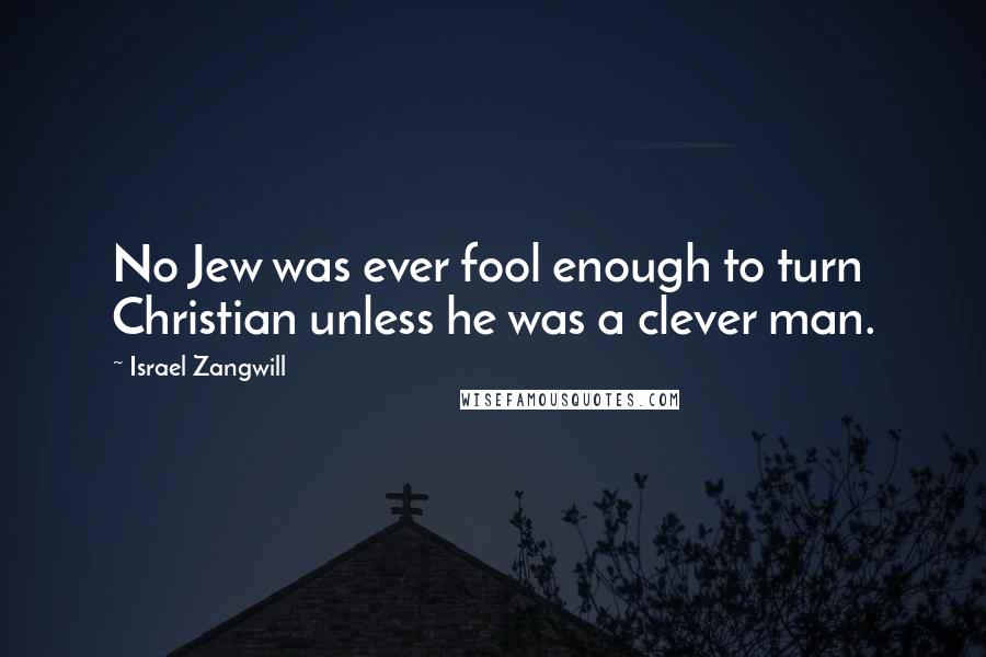 Israel Zangwill Quotes: No Jew was ever fool enough to turn Christian unless he was a clever man.