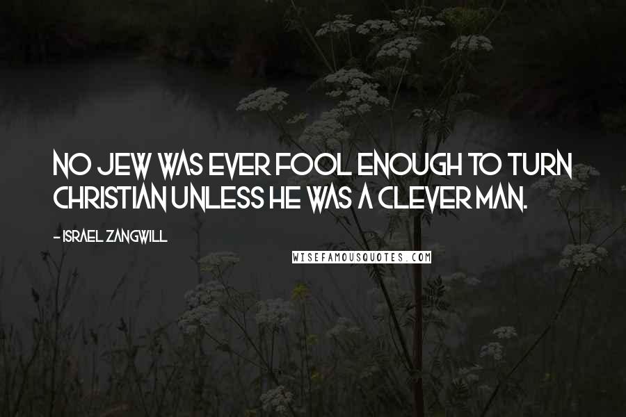 Israel Zangwill Quotes: No Jew was ever fool enough to turn Christian unless he was a clever man.