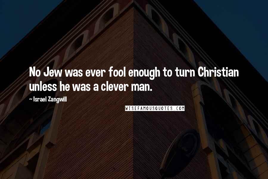 Israel Zangwill Quotes: No Jew was ever fool enough to turn Christian unless he was a clever man.