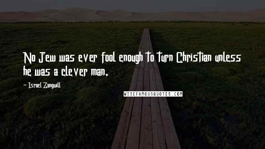 Israel Zangwill Quotes: No Jew was ever fool enough to turn Christian unless he was a clever man.