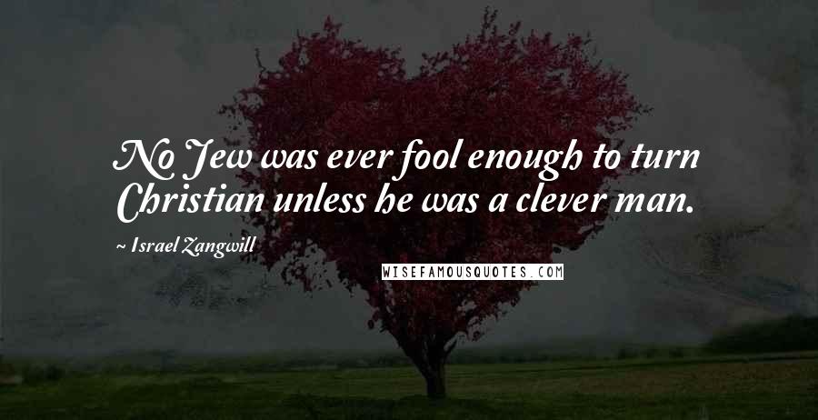 Israel Zangwill Quotes: No Jew was ever fool enough to turn Christian unless he was a clever man.