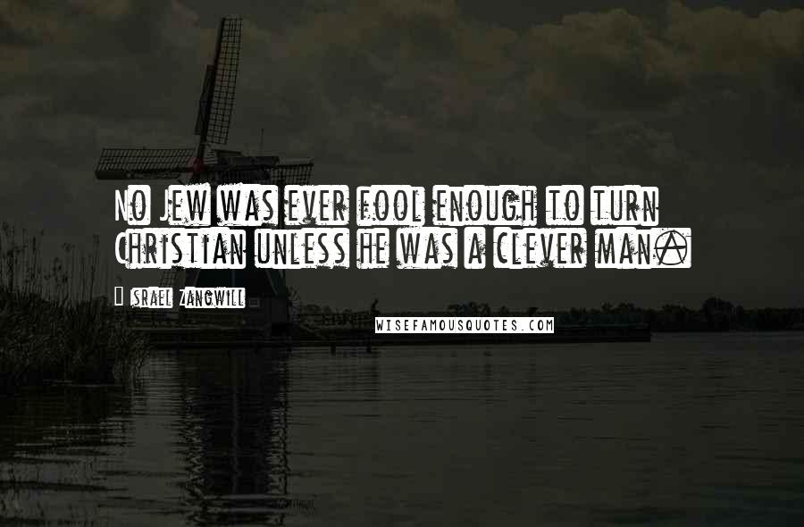 Israel Zangwill Quotes: No Jew was ever fool enough to turn Christian unless he was a clever man.