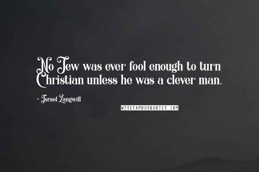 Israel Zangwill Quotes: No Jew was ever fool enough to turn Christian unless he was a clever man.