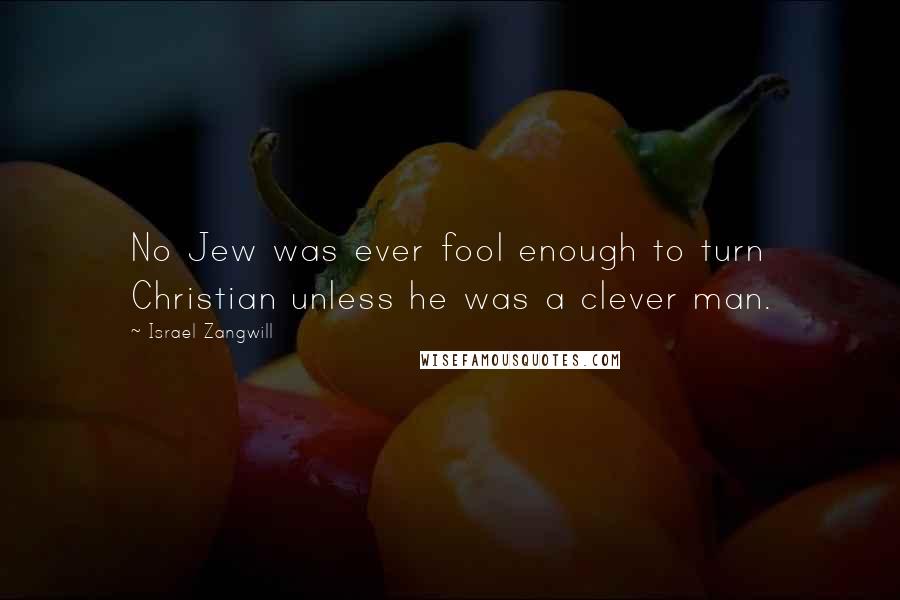 Israel Zangwill Quotes: No Jew was ever fool enough to turn Christian unless he was a clever man.