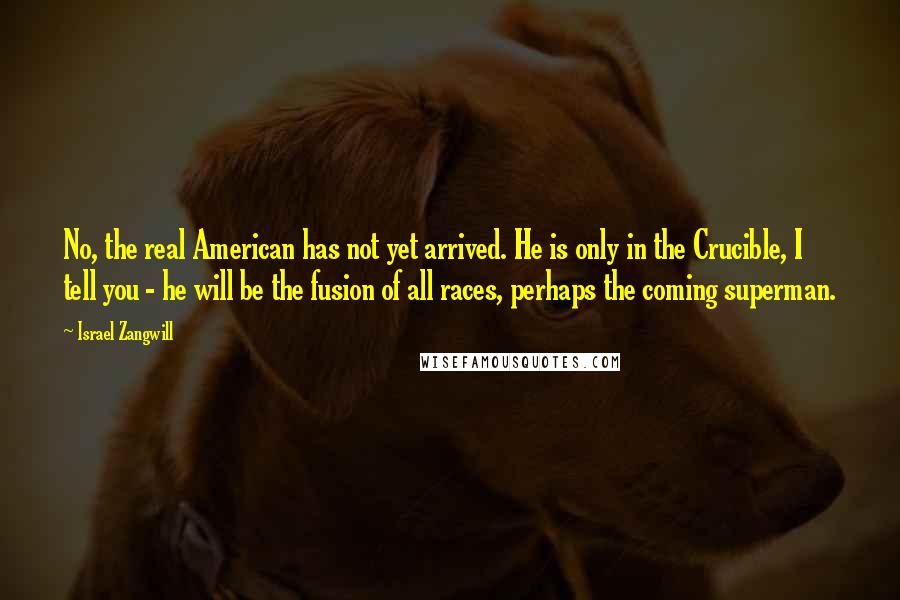 Israel Zangwill Quotes: No, the real American has not yet arrived. He is only in the Crucible, I tell you - he will be the fusion of all races, perhaps the coming superman.