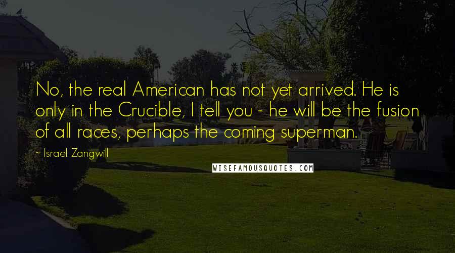 Israel Zangwill Quotes: No, the real American has not yet arrived. He is only in the Crucible, I tell you - he will be the fusion of all races, perhaps the coming superman.