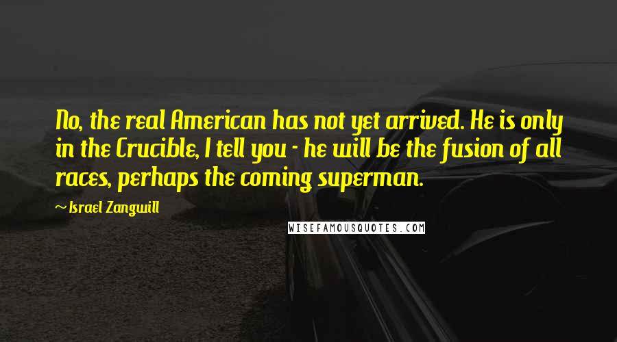 Israel Zangwill Quotes: No, the real American has not yet arrived. He is only in the Crucible, I tell you - he will be the fusion of all races, perhaps the coming superman.