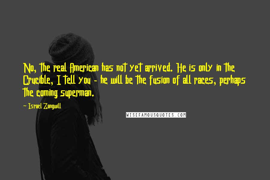 Israel Zangwill Quotes: No, the real American has not yet arrived. He is only in the Crucible, I tell you - he will be the fusion of all races, perhaps the coming superman.