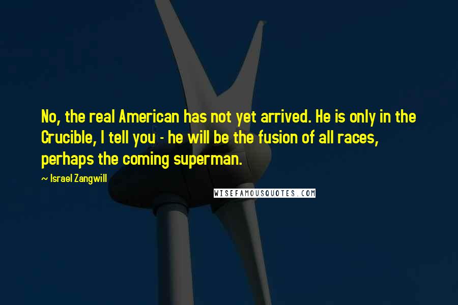 Israel Zangwill Quotes: No, the real American has not yet arrived. He is only in the Crucible, I tell you - he will be the fusion of all races, perhaps the coming superman.