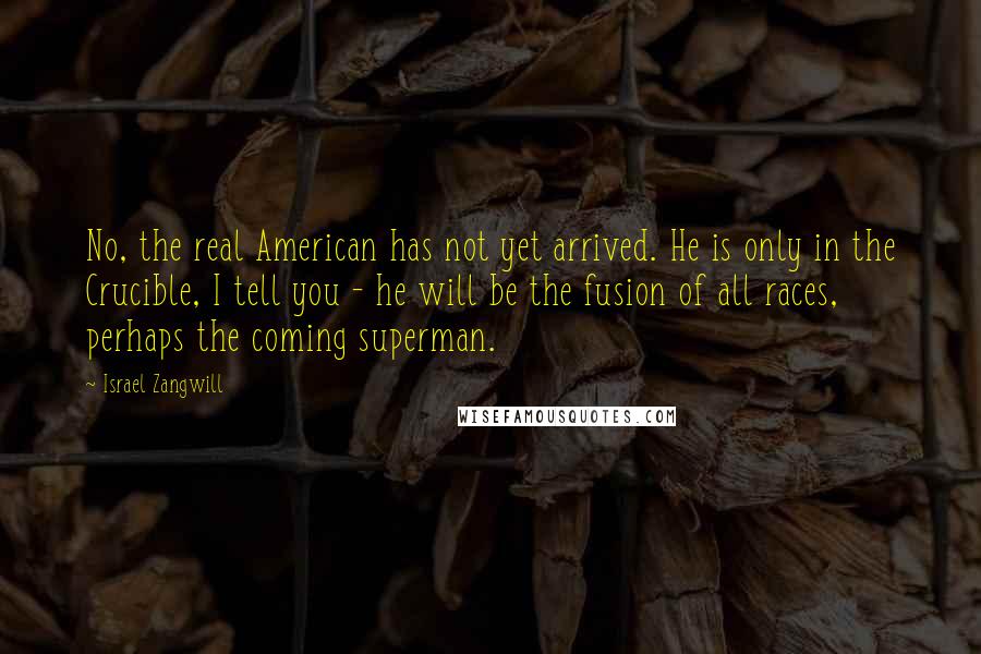 Israel Zangwill Quotes: No, the real American has not yet arrived. He is only in the Crucible, I tell you - he will be the fusion of all races, perhaps the coming superman.