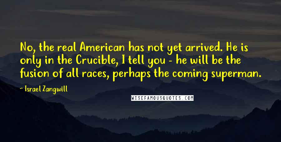 Israel Zangwill Quotes: No, the real American has not yet arrived. He is only in the Crucible, I tell you - he will be the fusion of all races, perhaps the coming superman.