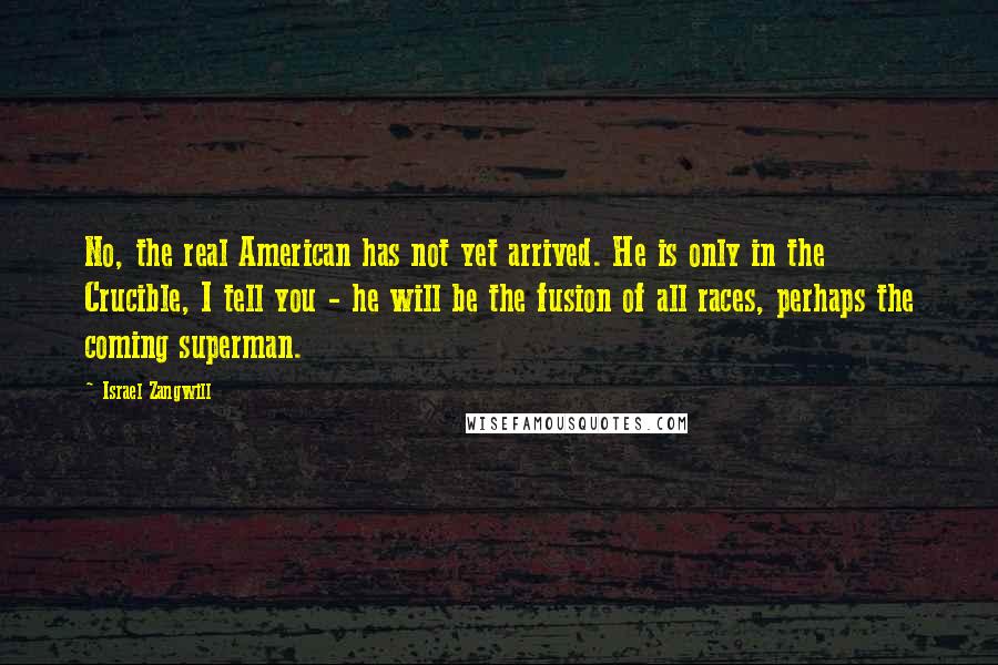 Israel Zangwill Quotes: No, the real American has not yet arrived. He is only in the Crucible, I tell you - he will be the fusion of all races, perhaps the coming superman.