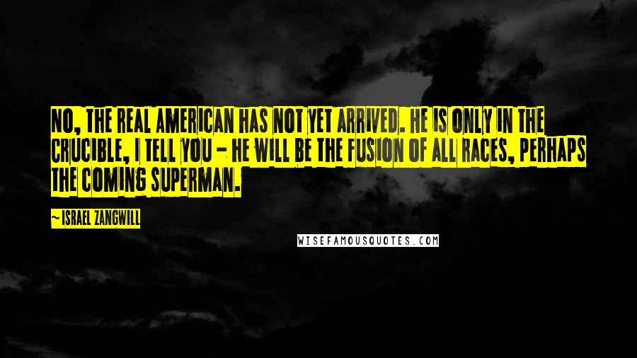 Israel Zangwill Quotes: No, the real American has not yet arrived. He is only in the Crucible, I tell you - he will be the fusion of all races, perhaps the coming superman.