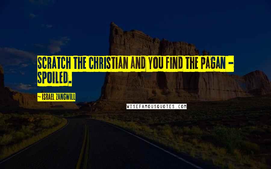 Israel Zangwill Quotes: Scratch the Christian and you find the pagan - spoiled.