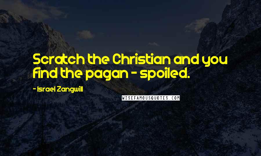 Israel Zangwill Quotes: Scratch the Christian and you find the pagan - spoiled.