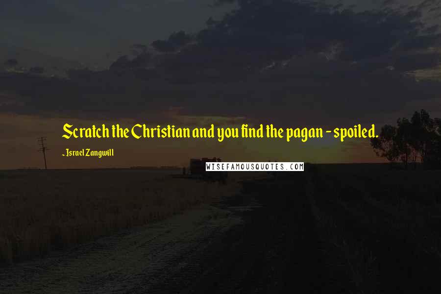 Israel Zangwill Quotes: Scratch the Christian and you find the pagan - spoiled.