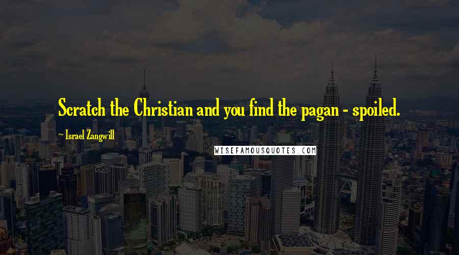 Israel Zangwill Quotes: Scratch the Christian and you find the pagan - spoiled.