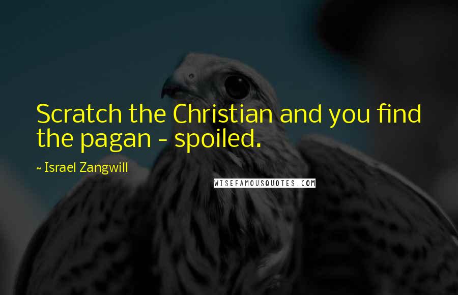 Israel Zangwill Quotes: Scratch the Christian and you find the pagan - spoiled.