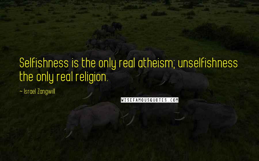 Israel Zangwill Quotes: Selfishness is the only real atheism; unselfishness the only real religion.