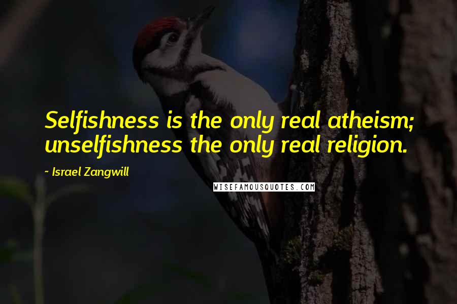 Israel Zangwill Quotes: Selfishness is the only real atheism; unselfishness the only real religion.