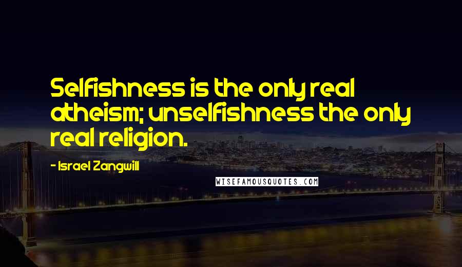 Israel Zangwill Quotes: Selfishness is the only real atheism; unselfishness the only real religion.