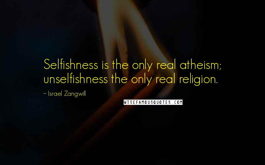Israel Zangwill Quotes: Selfishness is the only real atheism; unselfishness the only real religion.