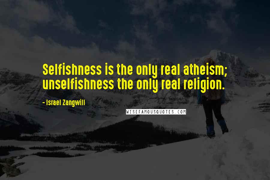 Israel Zangwill Quotes: Selfishness is the only real atheism; unselfishness the only real religion.