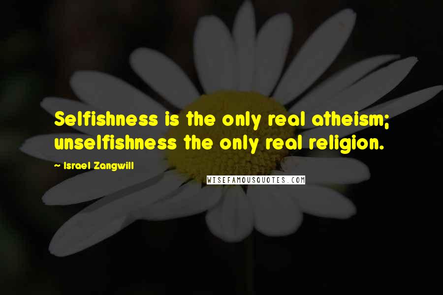 Israel Zangwill Quotes: Selfishness is the only real atheism; unselfishness the only real religion.