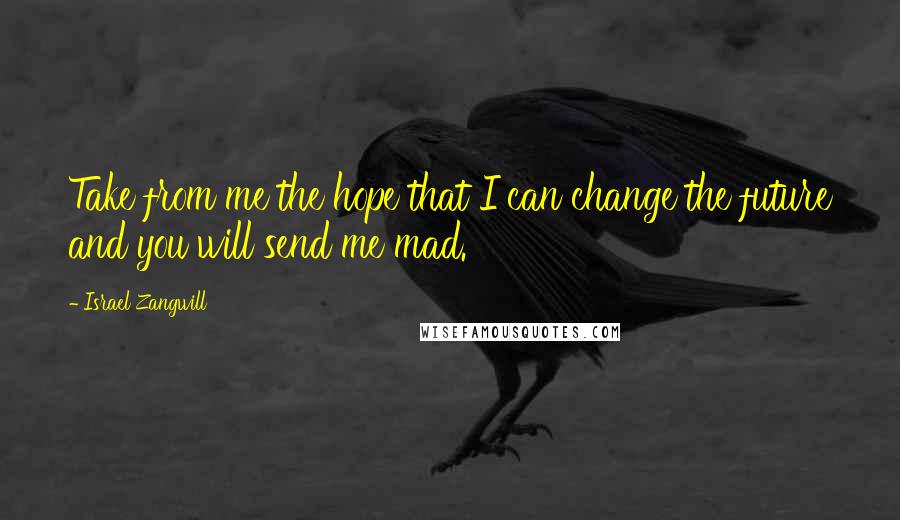 Israel Zangwill Quotes: Take from me the hope that I can change the future and you will send me mad.